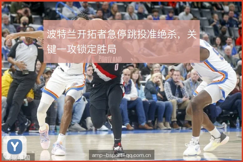 波特兰开拓者急停跳投准绝杀,关键一攻锁定胜局 波特兰开拓者急停跳投准绝杀,关键一攻锁定胜局