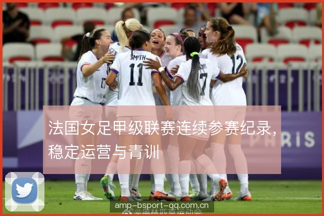 法国女足甲级联赛连续参赛纪录,稳定运营与青训 法国女足甲级联赛连续参赛纪录,稳定运营与青训